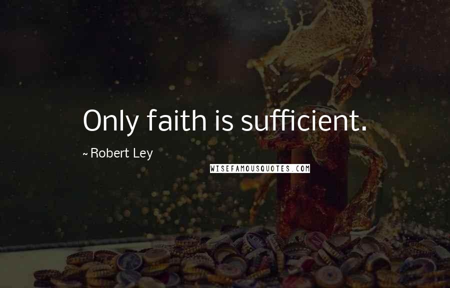 Robert Ley Quotes: Only faith is sufficient.