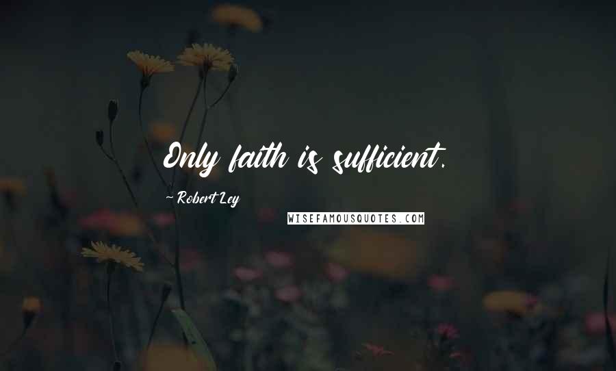 Robert Ley Quotes: Only faith is sufficient.