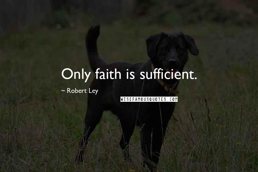 Robert Ley Quotes: Only faith is sufficient.