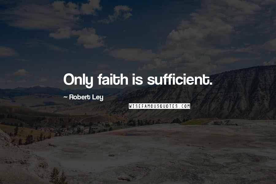 Robert Ley Quotes: Only faith is sufficient.