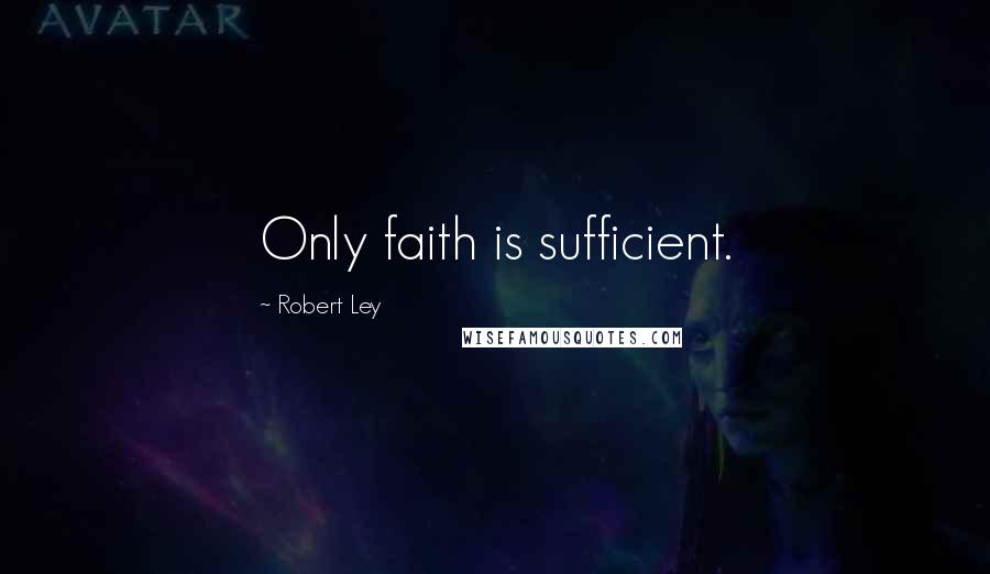 Robert Ley Quotes: Only faith is sufficient.