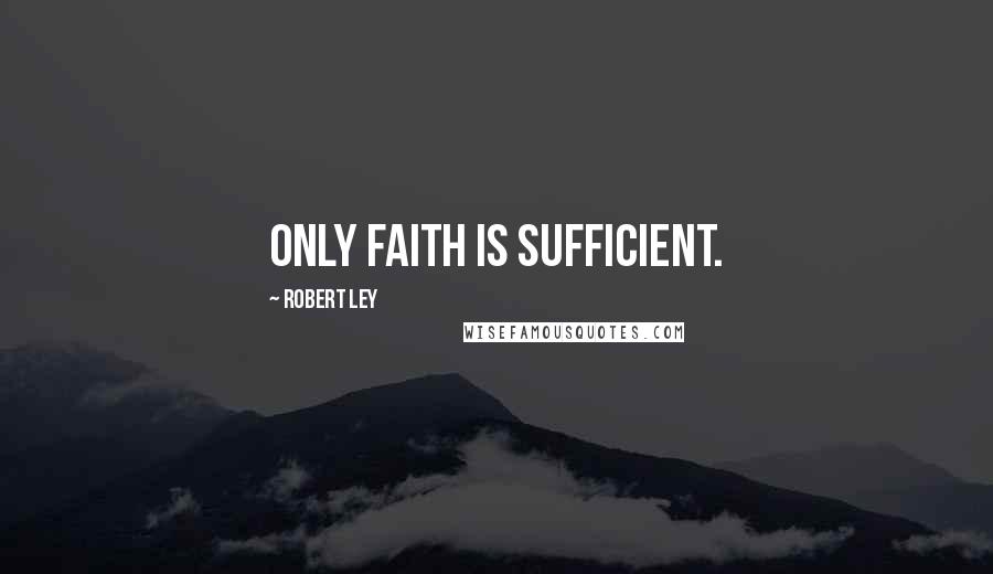 Robert Ley Quotes: Only faith is sufficient.