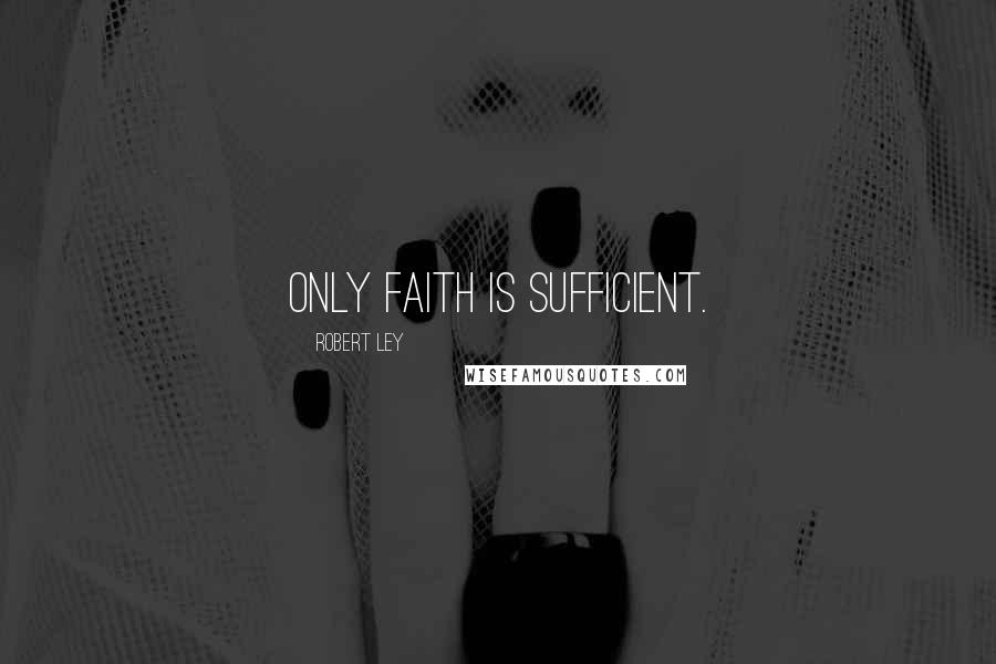 Robert Ley Quotes: Only faith is sufficient.