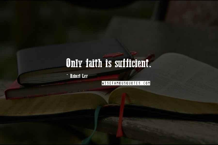 Robert Ley Quotes: Only faith is sufficient.