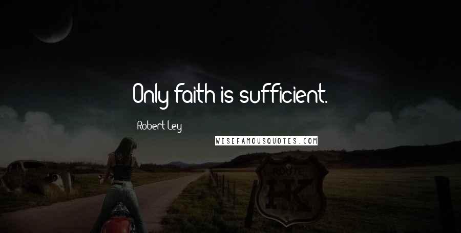 Robert Ley Quotes: Only faith is sufficient.