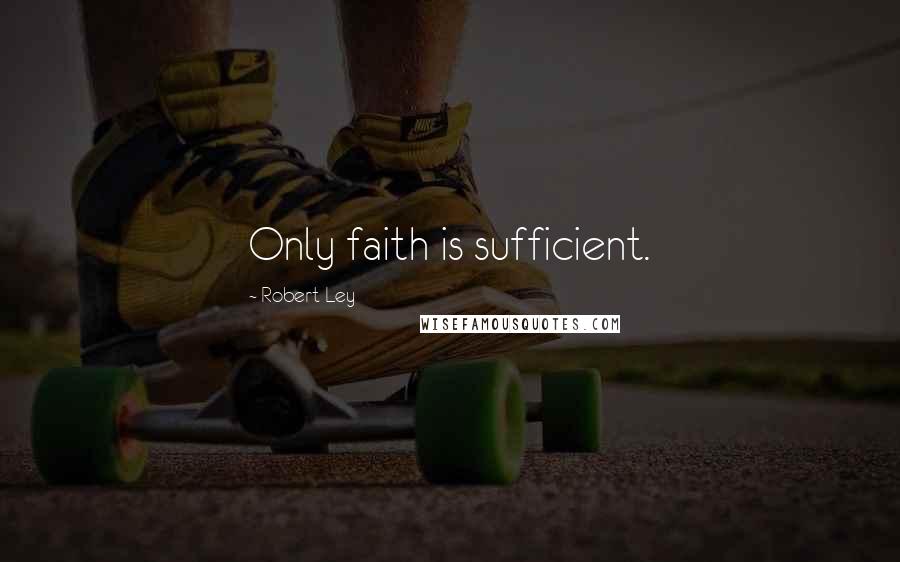 Robert Ley Quotes: Only faith is sufficient.