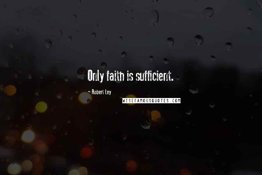 Robert Ley Quotes: Only faith is sufficient.