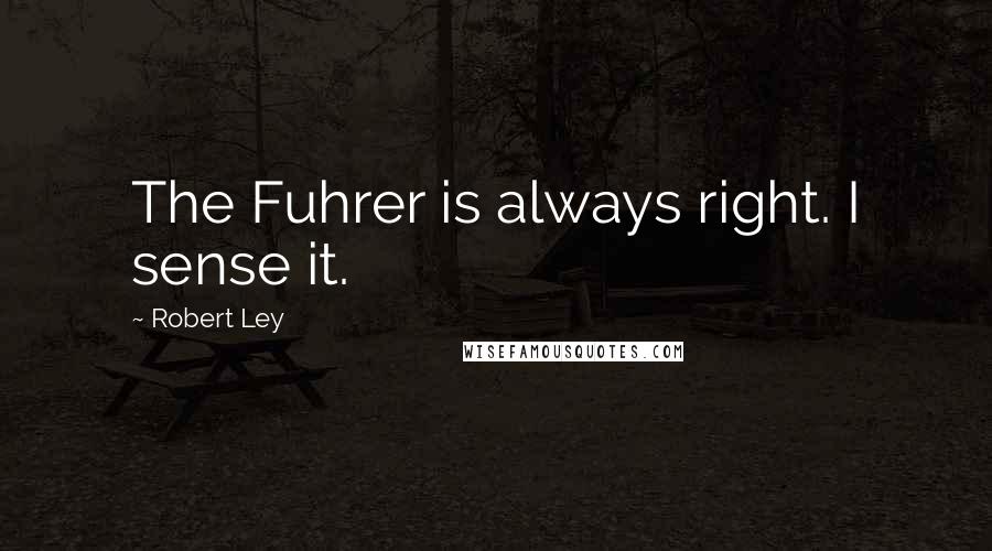 Robert Ley Quotes: The Fuhrer is always right. I sense it.
