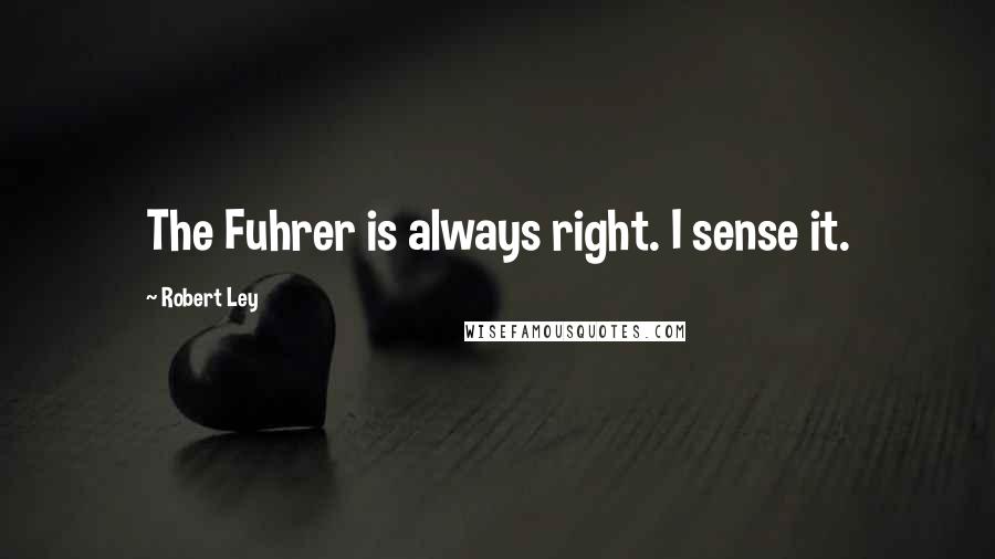 Robert Ley Quotes: The Fuhrer is always right. I sense it.