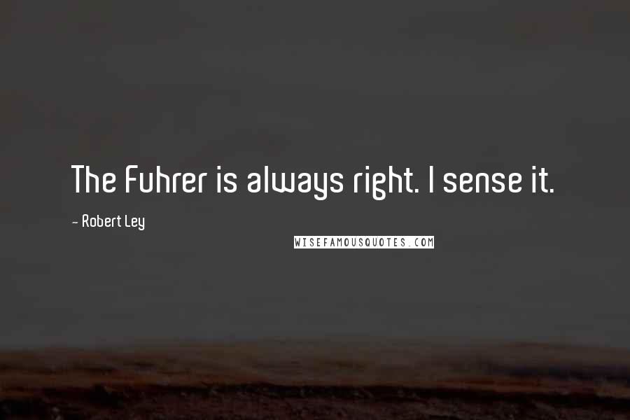 Robert Ley Quotes: The Fuhrer is always right. I sense it.