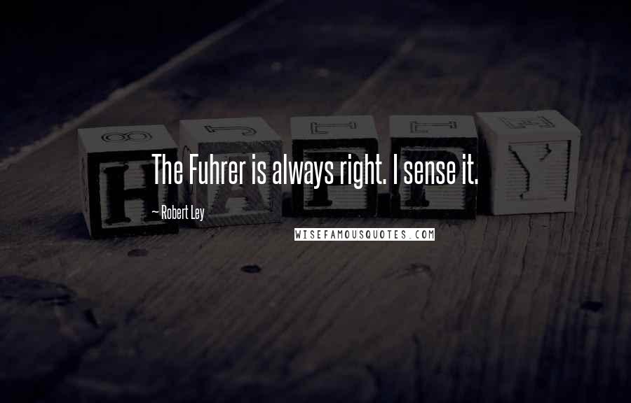 Robert Ley Quotes: The Fuhrer is always right. I sense it.
