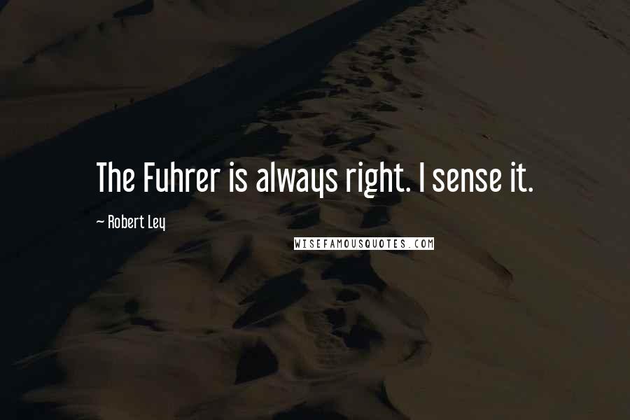 Robert Ley Quotes: The Fuhrer is always right. I sense it.