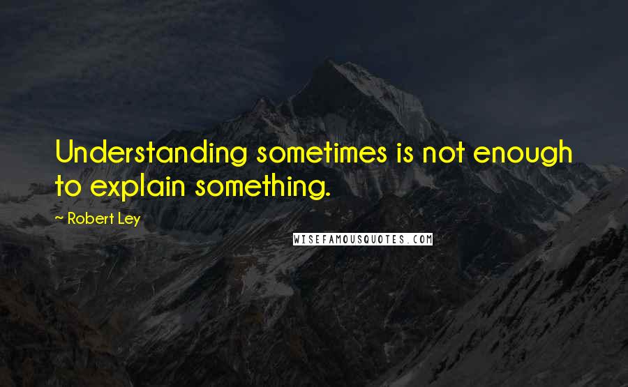 Robert Ley Quotes: Understanding sometimes is not enough to explain something.