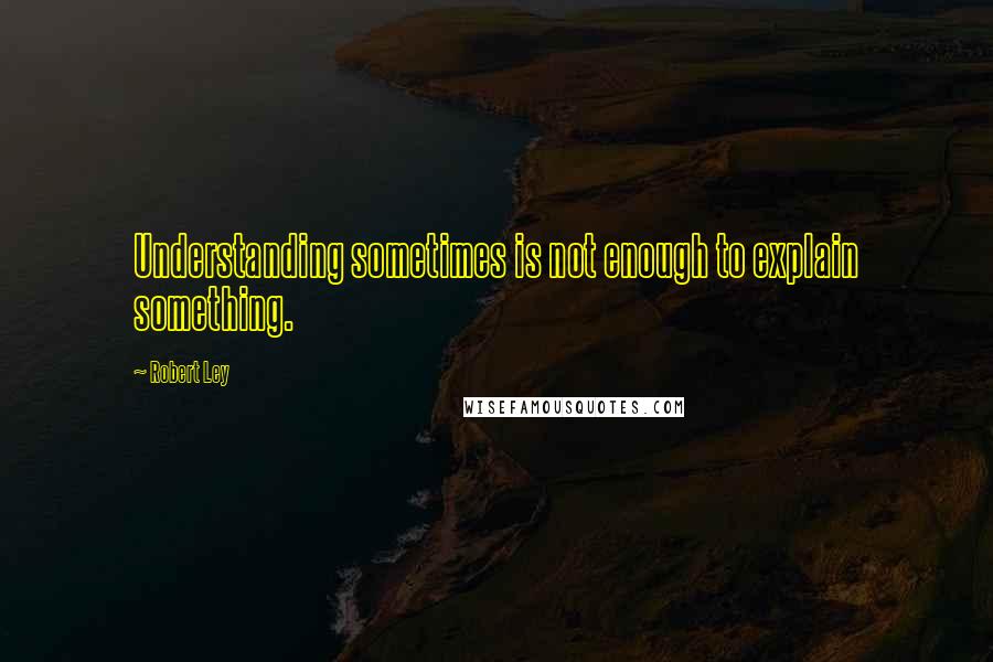 Robert Ley Quotes: Understanding sometimes is not enough to explain something.