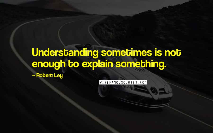 Robert Ley Quotes: Understanding sometimes is not enough to explain something.