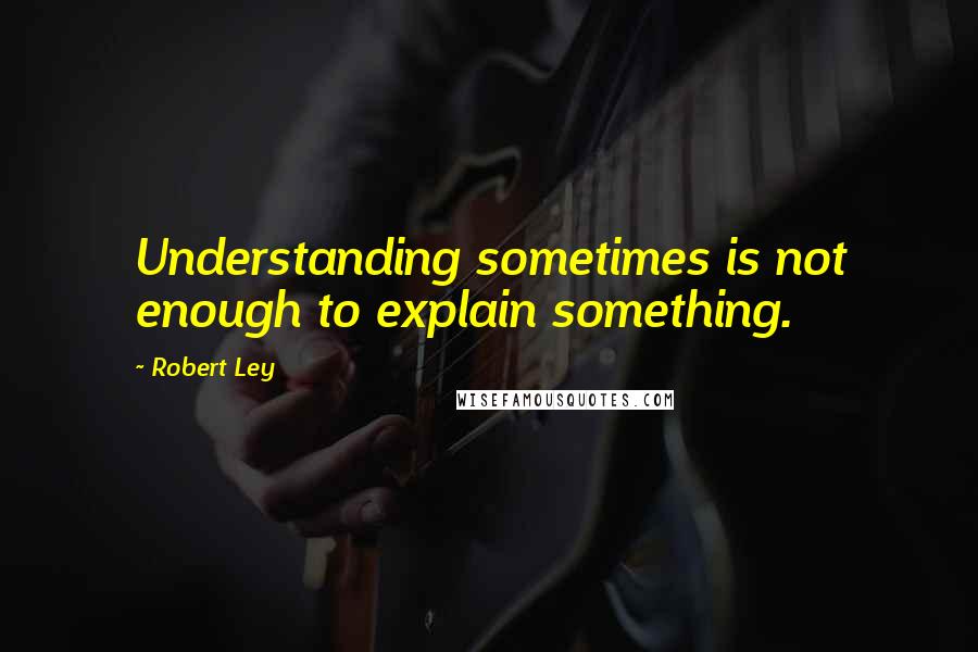 Robert Ley Quotes: Understanding sometimes is not enough to explain something.