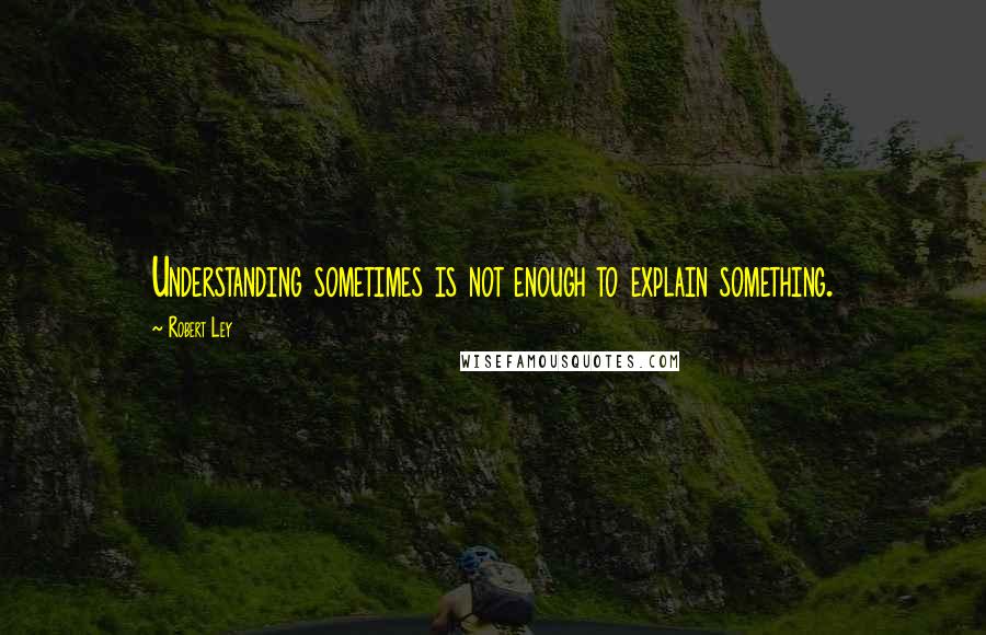 Robert Ley Quotes: Understanding sometimes is not enough to explain something.