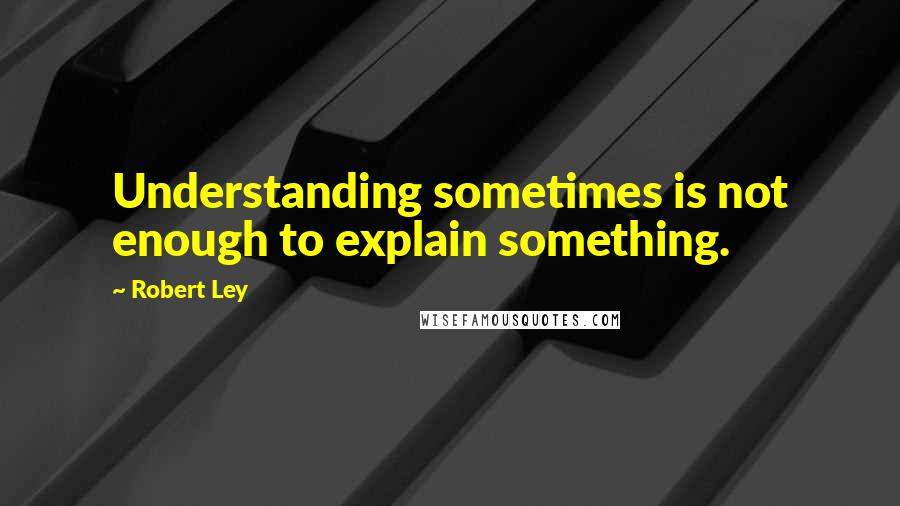 Robert Ley Quotes: Understanding sometimes is not enough to explain something.