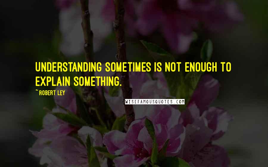 Robert Ley Quotes: Understanding sometimes is not enough to explain something.