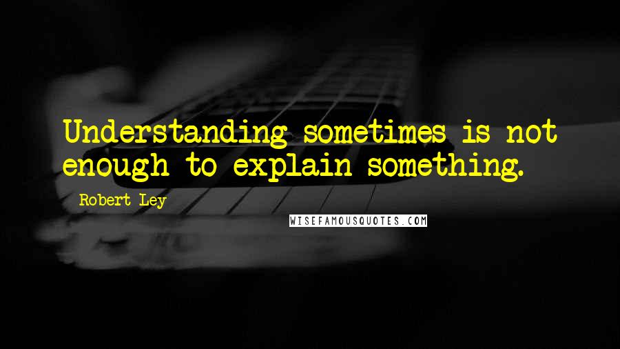 Robert Ley Quotes: Understanding sometimes is not enough to explain something.