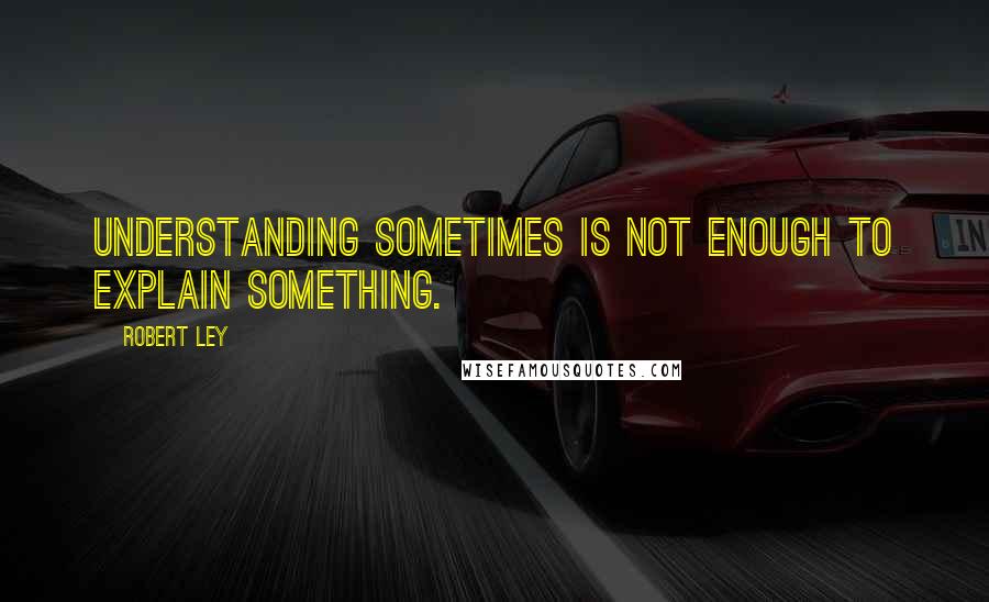 Robert Ley Quotes: Understanding sometimes is not enough to explain something.