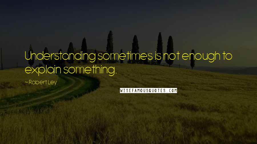 Robert Ley Quotes: Understanding sometimes is not enough to explain something.