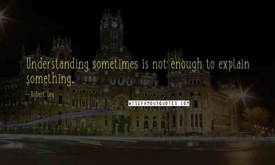 Robert Ley Quotes: Understanding sometimes is not enough to explain something.