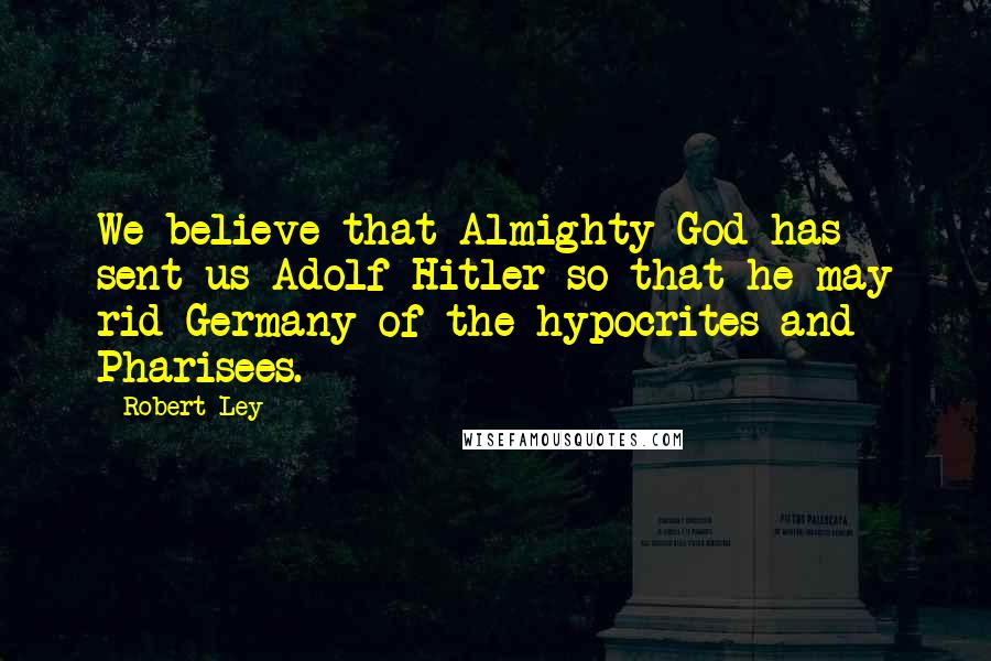 Robert Ley Quotes: We believe that Almighty God has sent us Adolf Hitler so that he may rid Germany of the hypocrites and Pharisees.