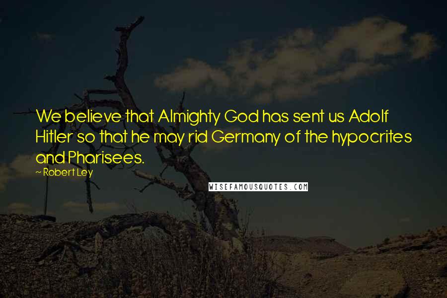 Robert Ley Quotes: We believe that Almighty God has sent us Adolf Hitler so that he may rid Germany of the hypocrites and Pharisees.