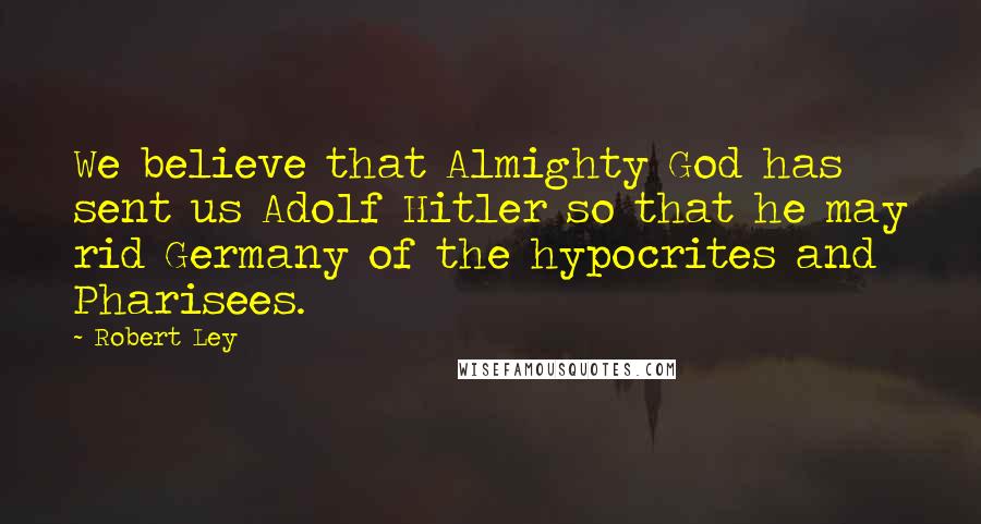 Robert Ley Quotes: We believe that Almighty God has sent us Adolf Hitler so that he may rid Germany of the hypocrites and Pharisees.