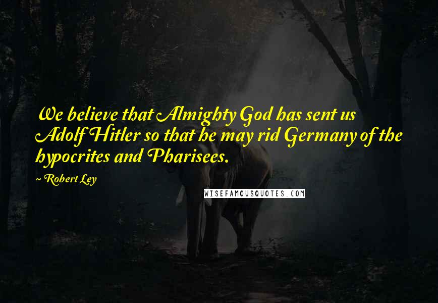 Robert Ley Quotes: We believe that Almighty God has sent us Adolf Hitler so that he may rid Germany of the hypocrites and Pharisees.