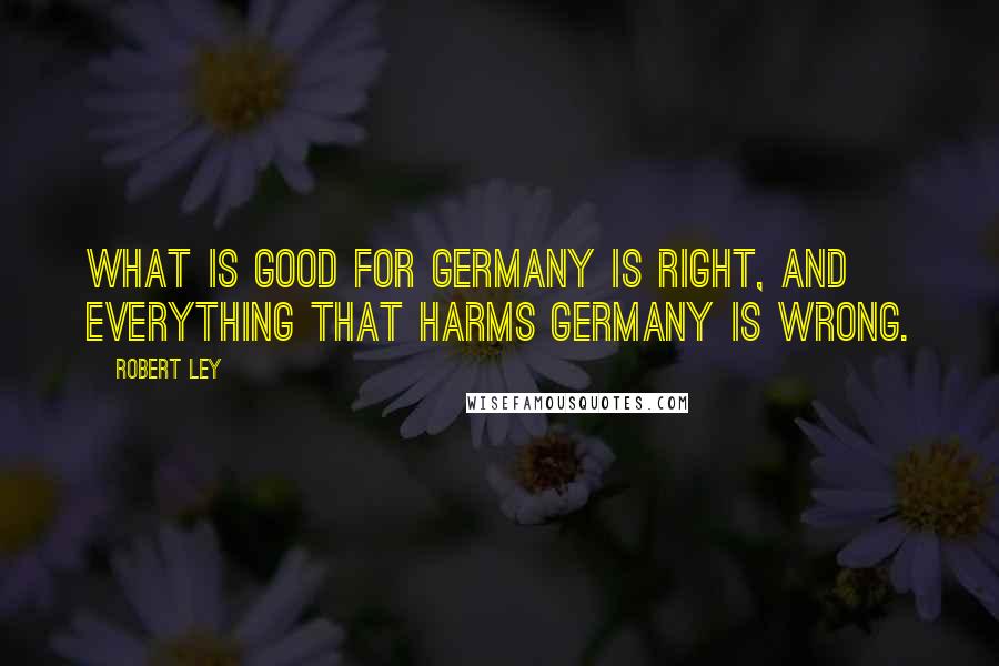 Robert Ley Quotes: What is good for Germany is right, and everything that harms Germany is wrong.