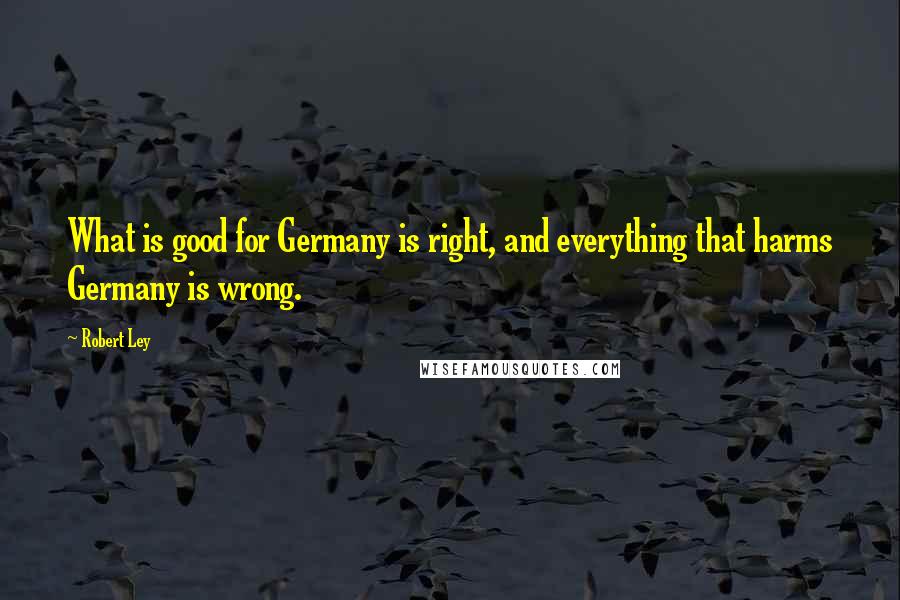 Robert Ley Quotes: What is good for Germany is right, and everything that harms Germany is wrong.