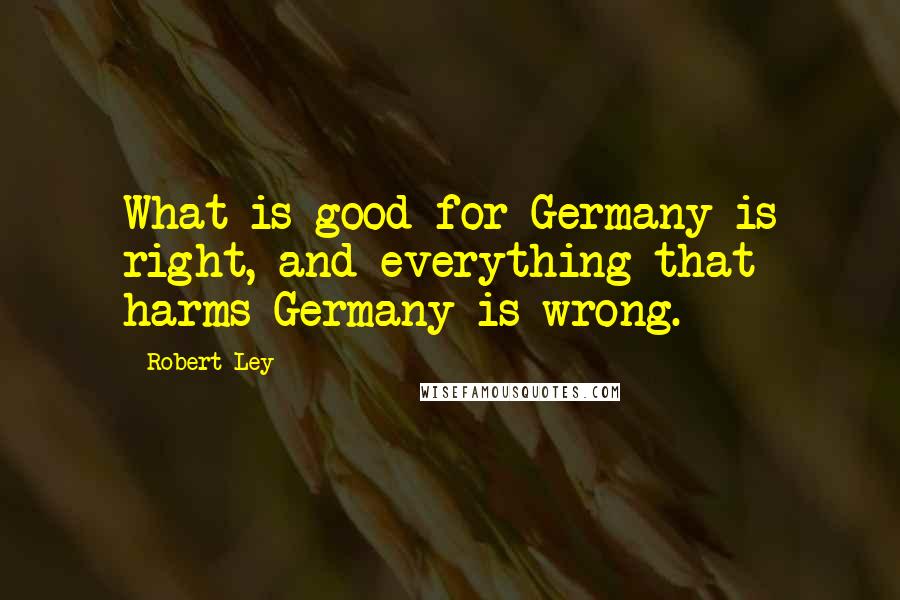 Robert Ley Quotes: What is good for Germany is right, and everything that harms Germany is wrong.
