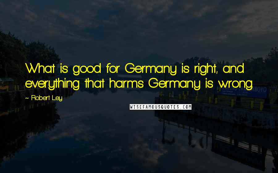 Robert Ley Quotes: What is good for Germany is right, and everything that harms Germany is wrong.