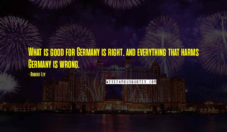 Robert Ley Quotes: What is good for Germany is right, and everything that harms Germany is wrong.