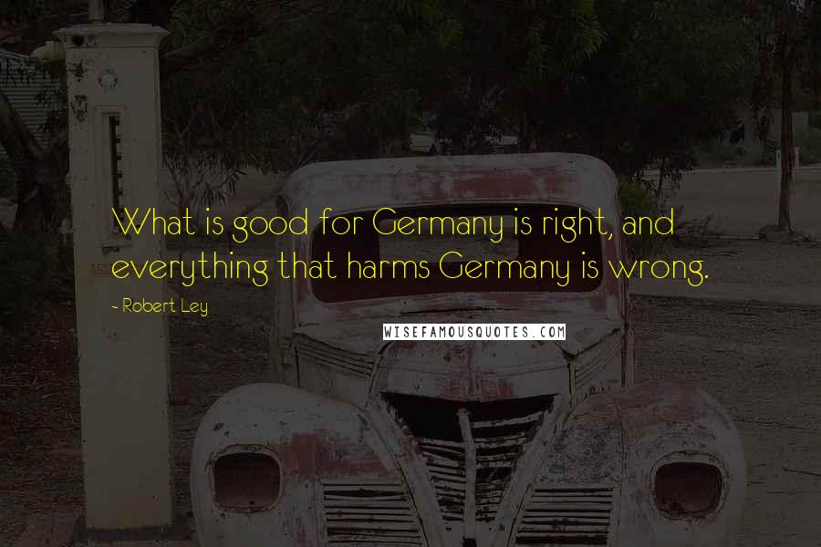 Robert Ley Quotes: What is good for Germany is right, and everything that harms Germany is wrong.