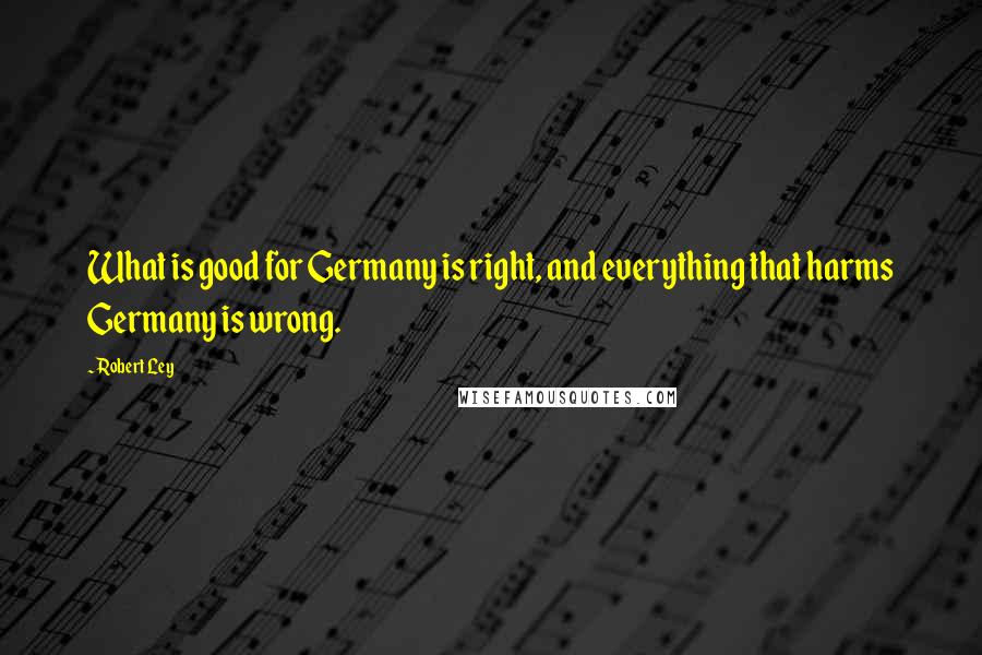 Robert Ley Quotes: What is good for Germany is right, and everything that harms Germany is wrong.