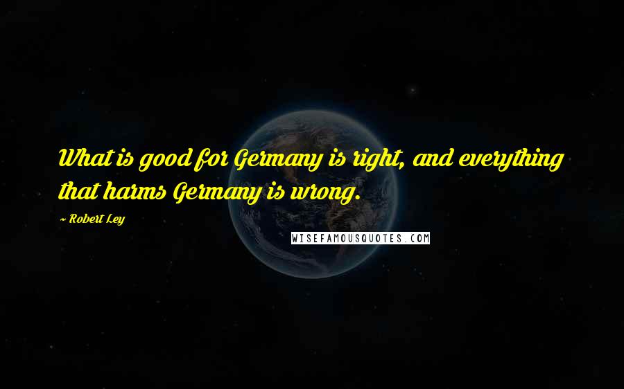 Robert Ley Quotes: What is good for Germany is right, and everything that harms Germany is wrong.