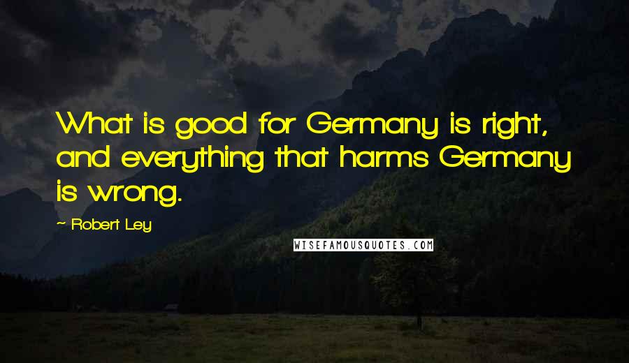 Robert Ley Quotes: What is good for Germany is right, and everything that harms Germany is wrong.