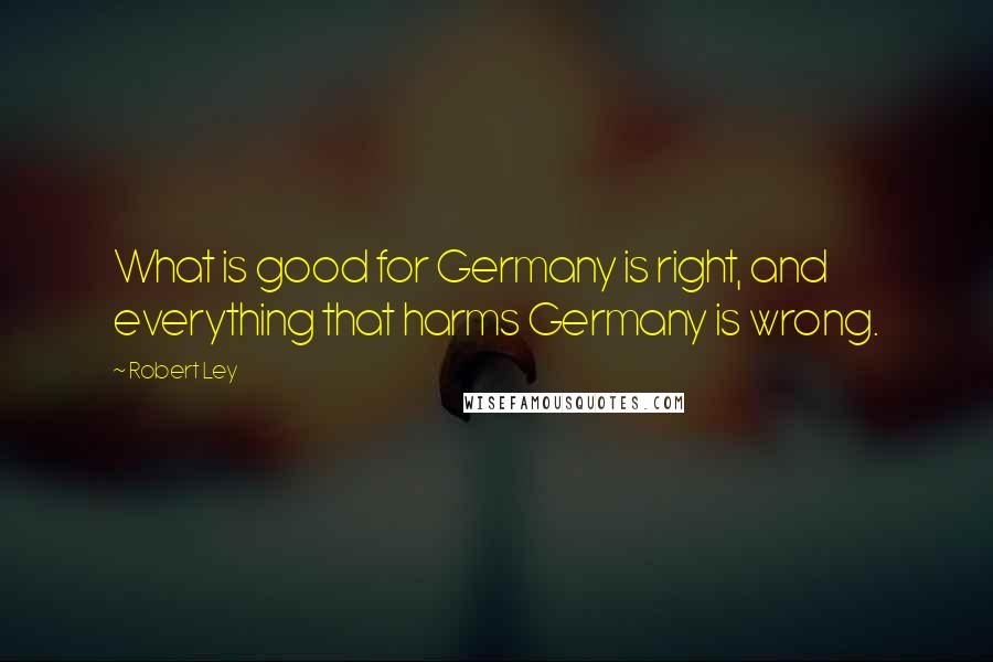 Robert Ley Quotes: What is good for Germany is right, and everything that harms Germany is wrong.