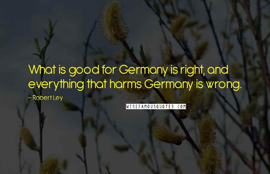 Robert Ley Quotes: What is good for Germany is right, and everything that harms Germany is wrong.