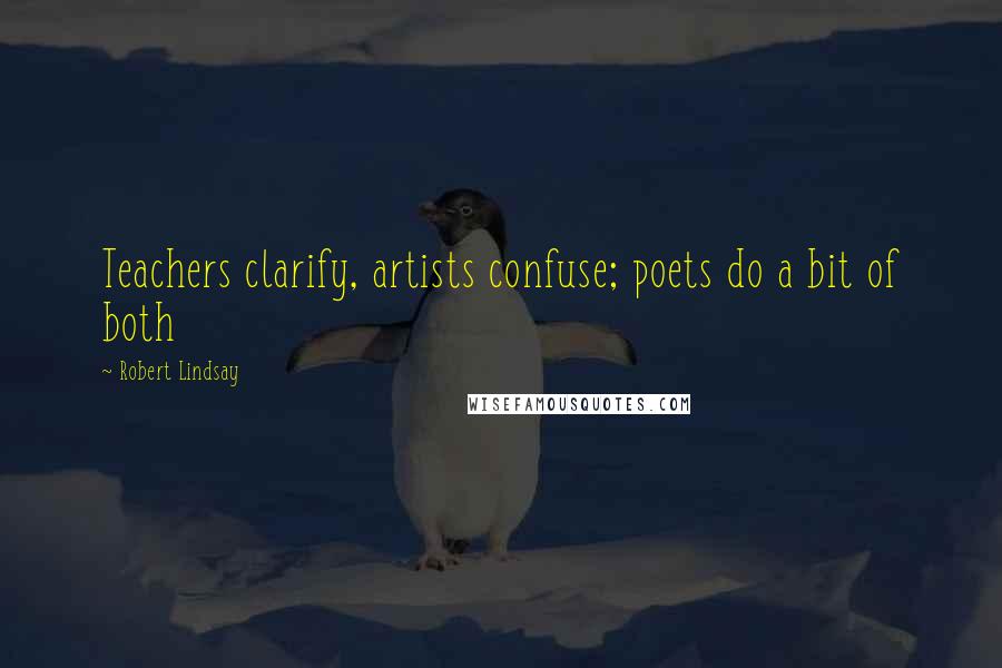 Robert Lindsay Quotes: Teachers clarify, artists confuse; poets do a bit of both