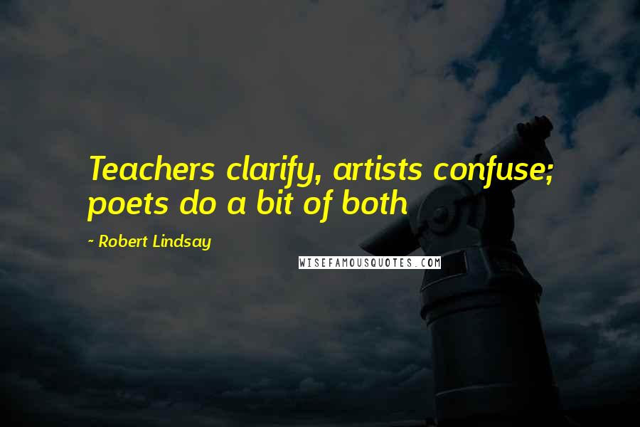 Robert Lindsay Quotes: Teachers clarify, artists confuse; poets do a bit of both