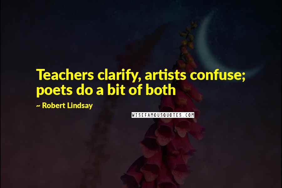 Robert Lindsay Quotes: Teachers clarify, artists confuse; poets do a bit of both