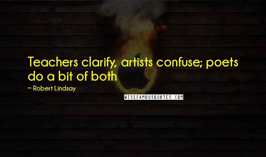 Robert Lindsay Quotes: Teachers clarify, artists confuse; poets do a bit of both