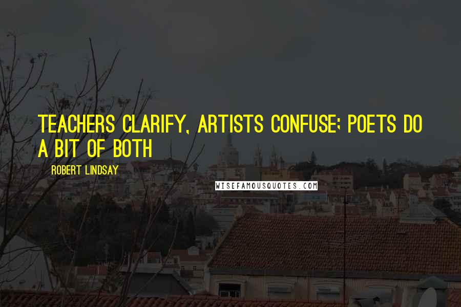 Robert Lindsay Quotes: Teachers clarify, artists confuse; poets do a bit of both