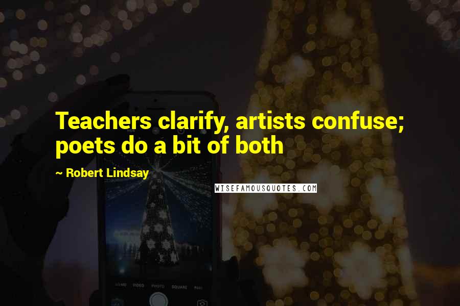 Robert Lindsay Quotes: Teachers clarify, artists confuse; poets do a bit of both