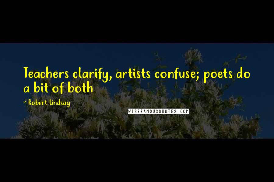 Robert Lindsay Quotes: Teachers clarify, artists confuse; poets do a bit of both