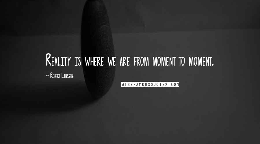 Robert Linssen Quotes: Reality is where we are from moment to moment.